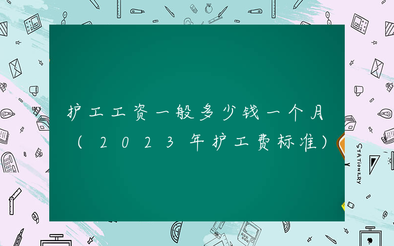 护工工资一般多少钱一个月 (2023年护工费标准)